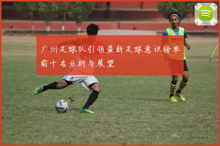 广州足球队引领最新足球意识榜单前十名分析与展望