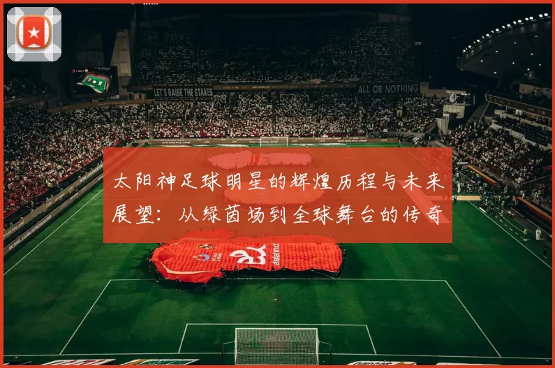 太阳神足球明星的辉煌历程与未来展望：从绿茵场到全球舞台的传奇之路