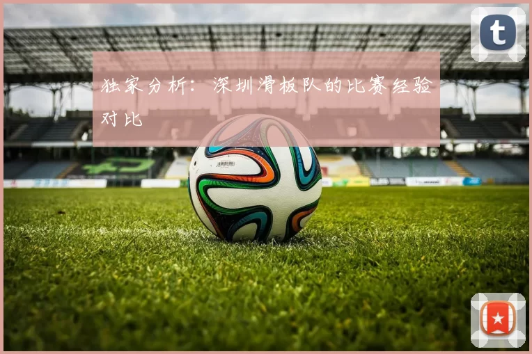 独家分析：深圳滑板队的比赛经验对比