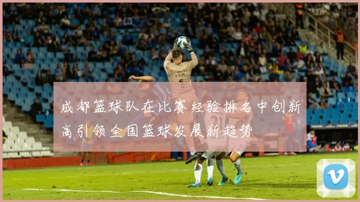 成都篮球队在比赛经验排名中创新高引领全国篮球发展新趋势
