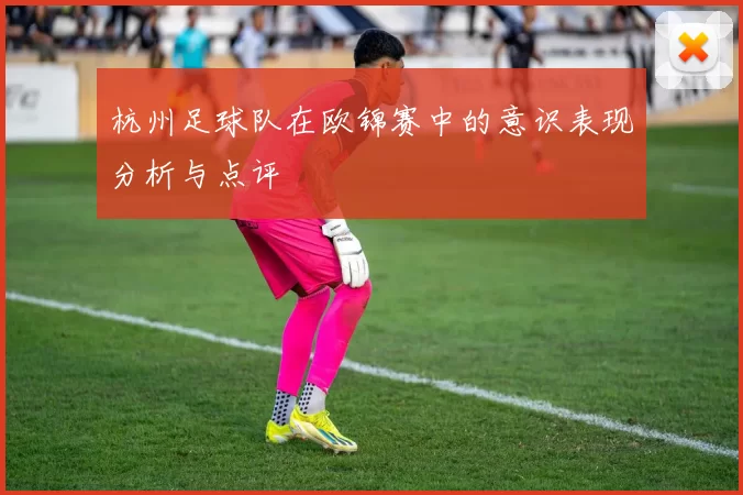 杭州足球队在欧锦赛中的意识表现分析与点评