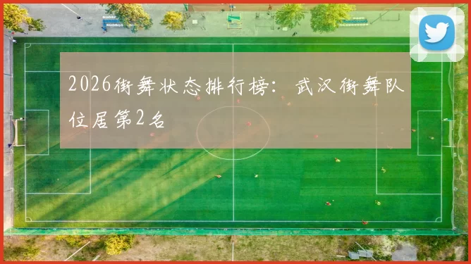 2026街舞状态排行榜：武汉街舞队位居第2名