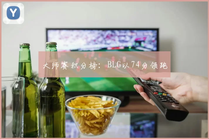 大师赛积分榜：BLG以74分领跑