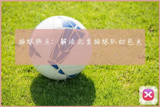 排球热点：解读北京排球队的包夹