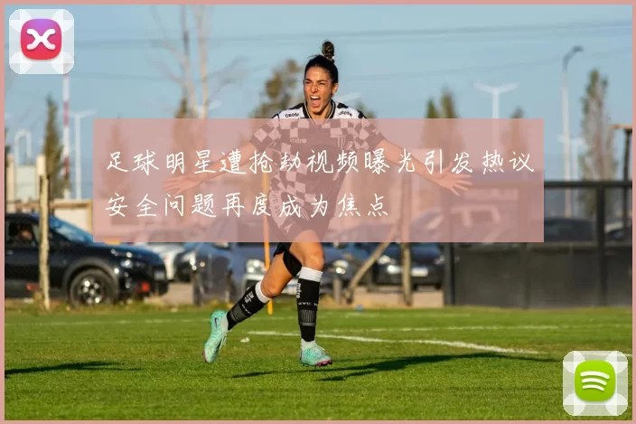 足球明星遭抢劫视频曝光引发热议安全问题再度成为焦点
