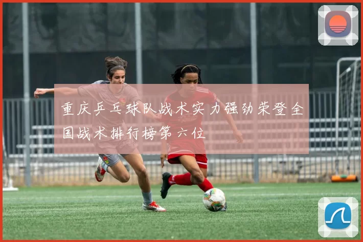 重庆乒乓球队战术实力强劲荣登全国战术排行榜第六位
