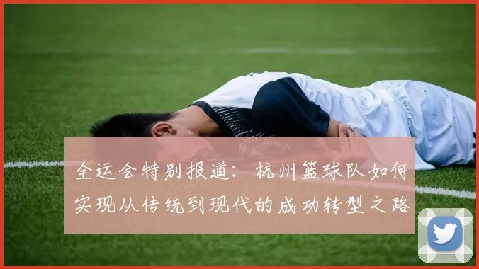 全运会特别报道：杭州篮球队如何实现从传统到现代的成功转型之路