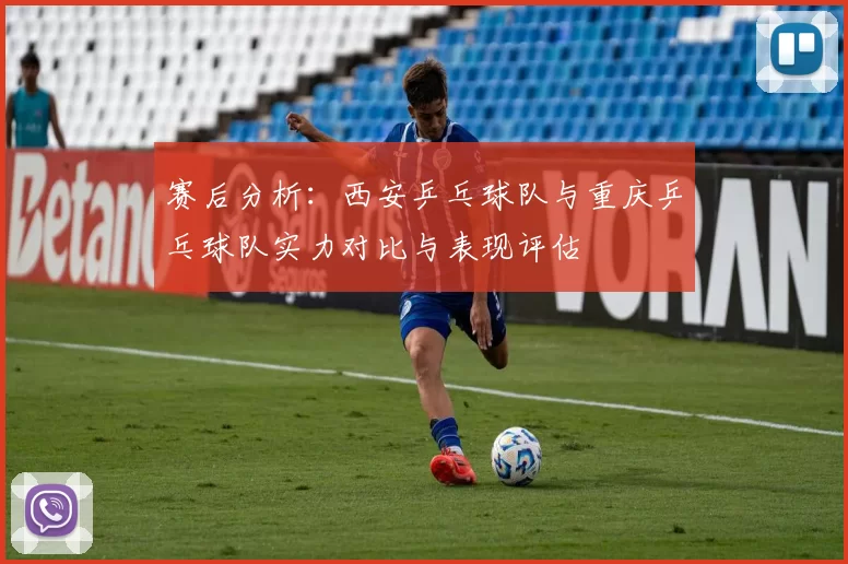 赛后分析：西安乒乓球队与重庆乒乓球队实力对比与表现评估