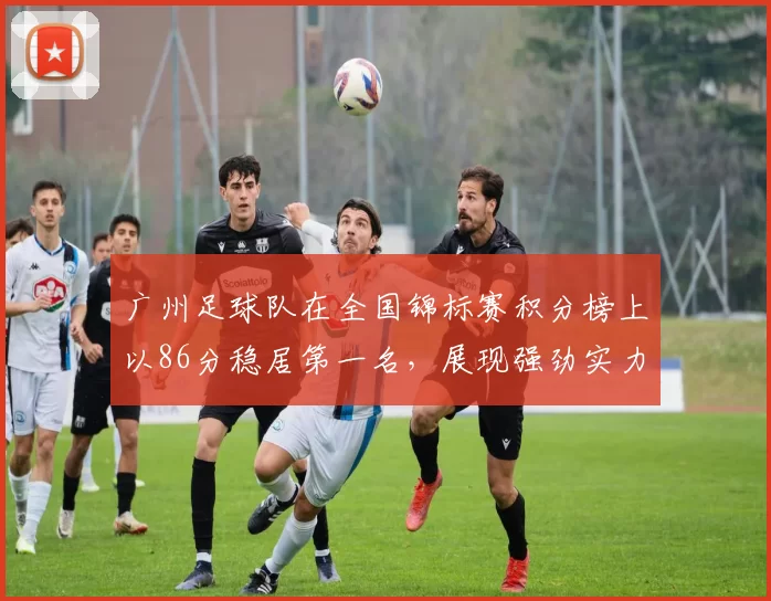 广州足球队在全国锦标赛积分榜上以86分稳居第一名，展现强劲实力